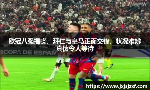 欧冠八强揭晓，拜仁与皇马正面交锋，状况难辨真伪令人等待
